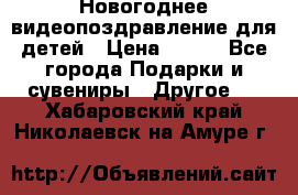 Новогоднее видеопоздравление для детей › Цена ­ 200 - Все города Подарки и сувениры » Другое   . Хабаровский край,Николаевск-на-Амуре г.